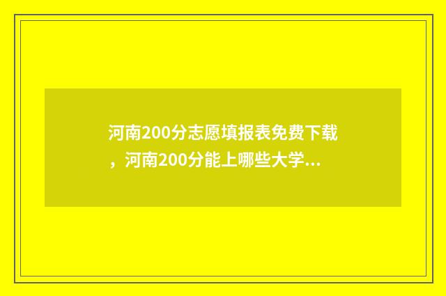 河南200分志愿填报表免费下载，河南200分能上哪些大学？ 河南高考二百多分
