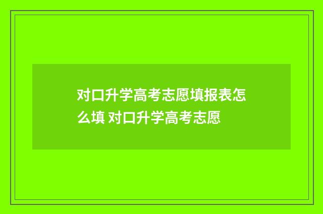 对口升学高考志愿填报表怎么填 对口升学高考志愿