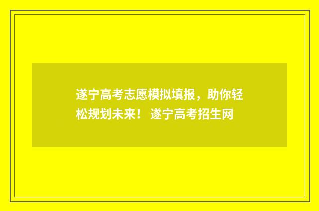 遂宁高考志愿模拟填报，助你轻松规划未来！ 遂宁高考招生网