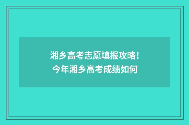 湘乡高考志愿填报攻略！ 今年湘乡高考成绩如何