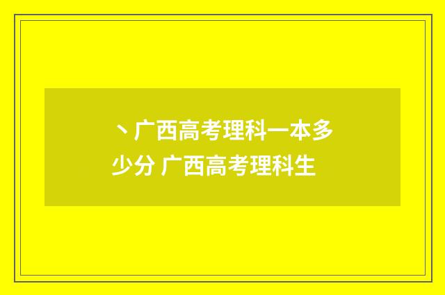 丶广西高考理科一本多少分 广西高考理科生