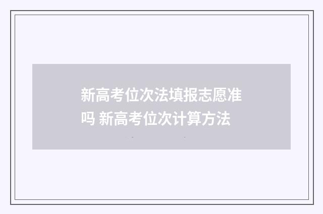 新高考位次法填报志愿准吗 新高考位次计算方法