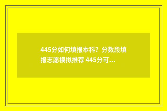 445分如何填报本科？分数段填报志愿模拟推荐 445分可以报什么本科学校