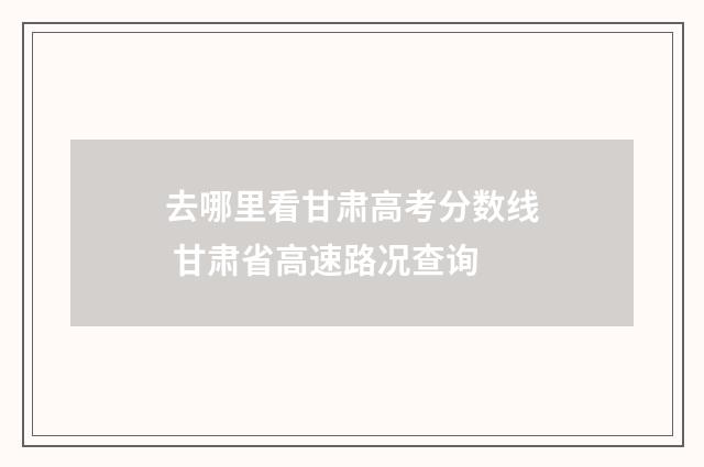 去哪里看甘肃高考分数线 甘肃省高速路况查询