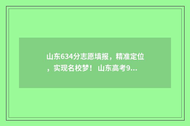 山东634分志愿填报，精准定位，实现名校梦！ 山东高考96个志愿表