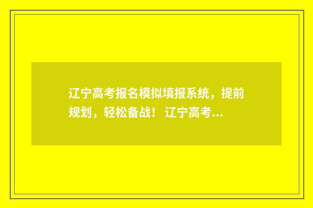 辽宁高考报名模拟填报系统，提前规划，轻松备战！ 辽宁高考报名模板下载
