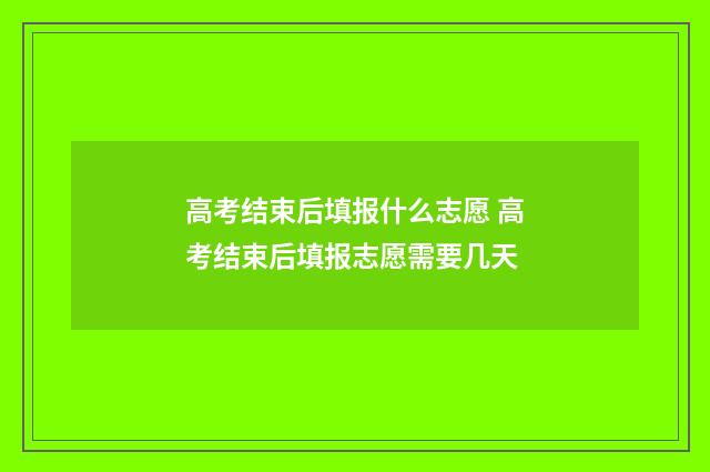 高考结束后填报什么志愿 高考结束后填报志愿需要几天