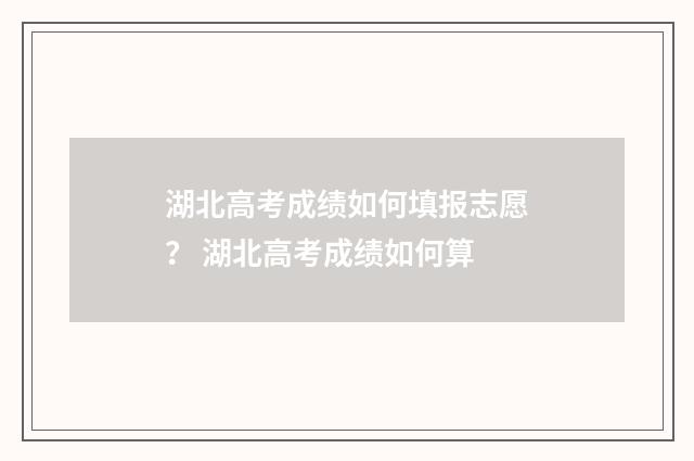 湖北高考成绩如何填报志愿？ 湖北高考成绩如何算