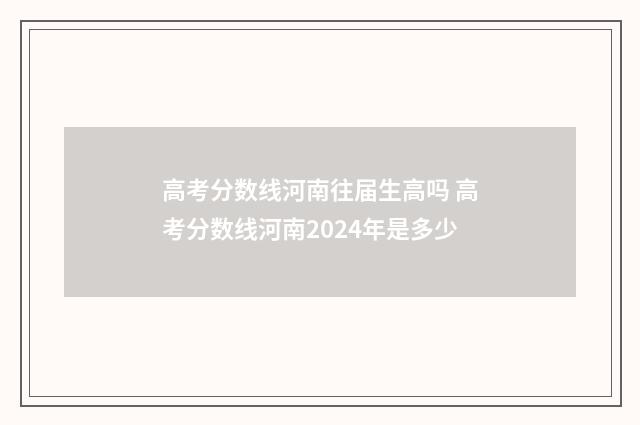 高考分数线河南往届生高吗 高考分数线河南2024年是多少