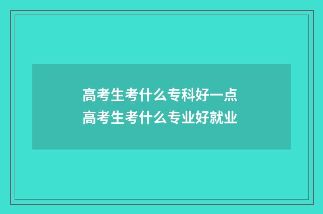 高考生考什么专科好一点 高考生考什么专业好就业