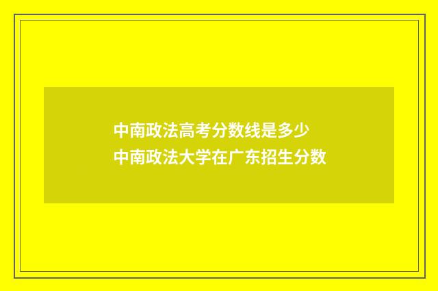 中南政法高考分数线是多少 中南政法大学在广东招生分数