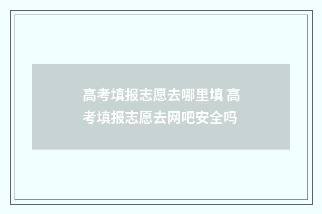 高考填报志愿去哪里填 高考填报志愿去网吧安全吗
