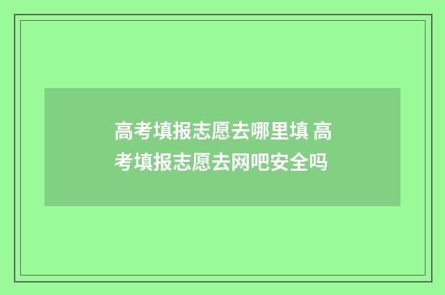 高考填报志愿去哪里填 高考填报志愿去网吧安全吗
