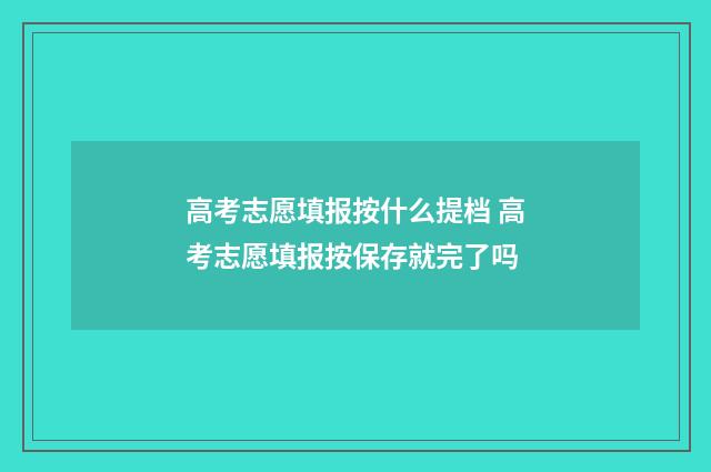 高考志愿填报按什么提档 高考志愿填报按保存就完了吗
