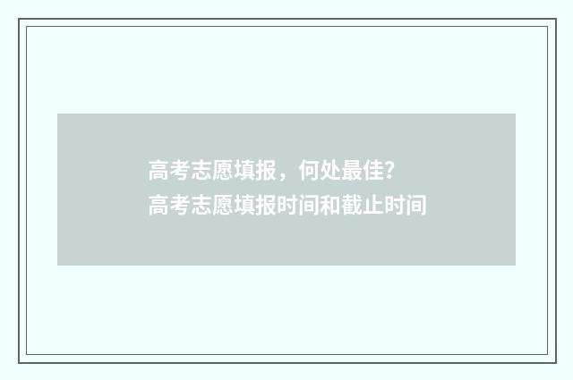 高考志愿填报，何处最佳？ 高考志愿填报时间和截止时间