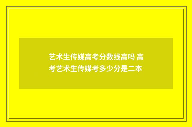 艺术生传媒高考分数线高吗 高考艺术生传媒考多少分是二本