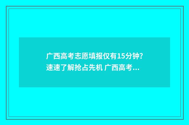 广西高考志愿填报仅有15分钟？速速了解抢占先机 广西高考志愿填报