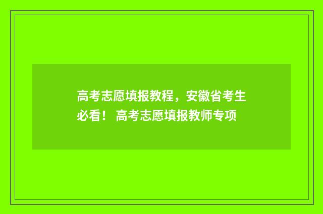 高考志愿填报教程，安徽省考生必看！ 高考志愿填报教师专项