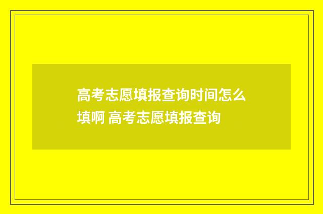高考志愿填报查询时间怎么填啊 高考志愿填报查询