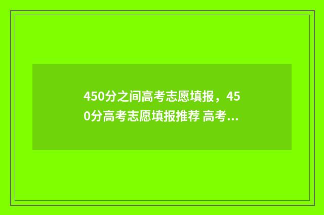 450分之间高考志愿填报，450分高考志愿填报推荐 高考450分成绩怎么样