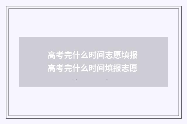 高考完什么时间志愿填报 高考完什么时间填报志愿