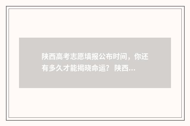 陕西高考志愿填报公布时间，你还有多久才能揭晓命运？ 陕西高考志愿填报表