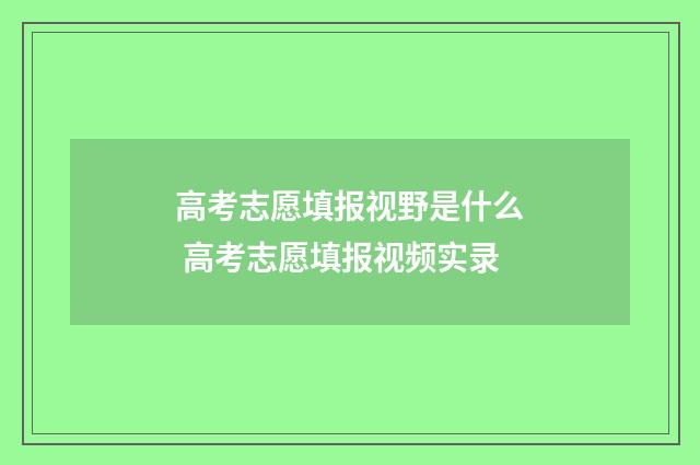 高考志愿填报视野是什么 高考志愿填报视频实录