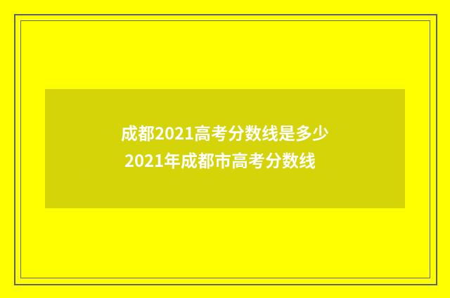 成都2021高考分数线是多少 2021年成都市高考分数线