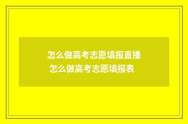 怎么做高考志愿填报直播 怎么做高考志愿填报表