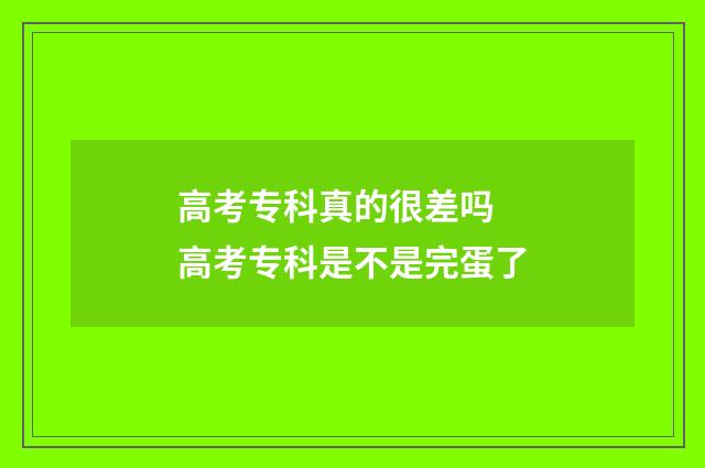 高考专科真的很差吗 高考专科是不是完蛋了