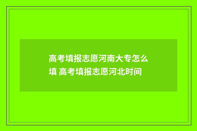高考填报志愿河南大专怎么填 高考填报志愿河北时间