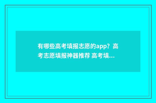 有哪些高考填报志愿的app？高考志愿填报神器推荐 高考填报项目