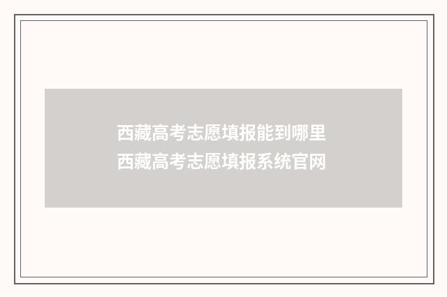 西藏高考志愿填报能到哪里 西藏高考志愿填报系统官网