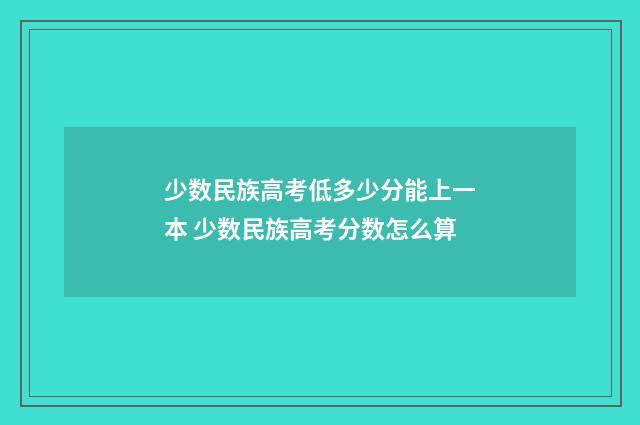少数民族高考低多少分能上一本 少数民族高考分数怎么算