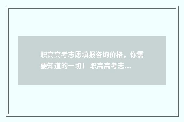 职高高考志愿填报咨询价格，你需要知道的一切！ 职高高考志愿填报网站