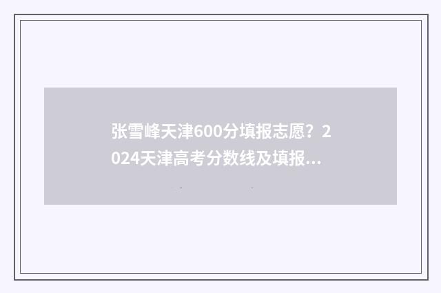 张雪峰天津600分填报志愿？2024天津高考分数线及填报志愿攻略 张雪峰考多少分
