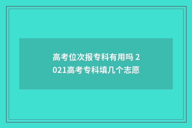 高考位次报专科有用吗 2021高考专科填几个志愿
