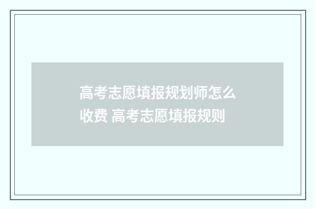高考志愿填报规划师怎么收费 高考志愿填报规则