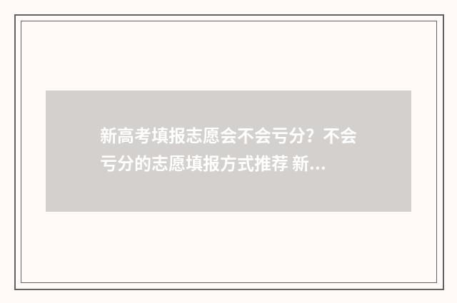 新高考填报志愿会不会亏分？不会亏分的志愿填报方式推荐 新高考填报志愿表格模板