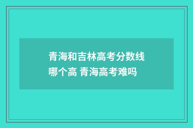 青海和吉林高考分数线哪个高 青海高考难吗