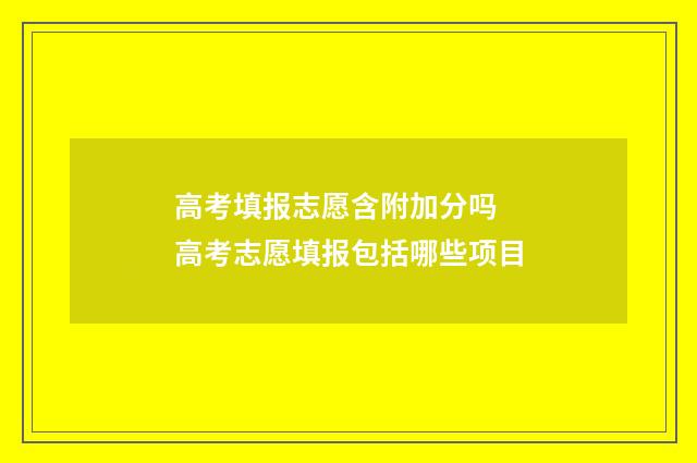 高考填报志愿含附加分吗 高考志愿填报包括哪些项目