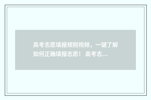 高考志愿填报规则视频，一键了解如何正确填报志愿！ 高考志愿填报规则及方法详解