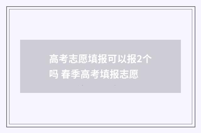 高考志愿填报可以报2个吗 春季高考填报志愿