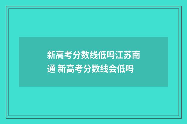 新高考分数线低吗江苏南通 新高考分数线会低吗