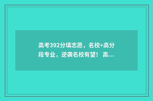 高考392分填志愿，名校+高分段专业，逆袭名校有望！ 高考成绩392能上什么学校