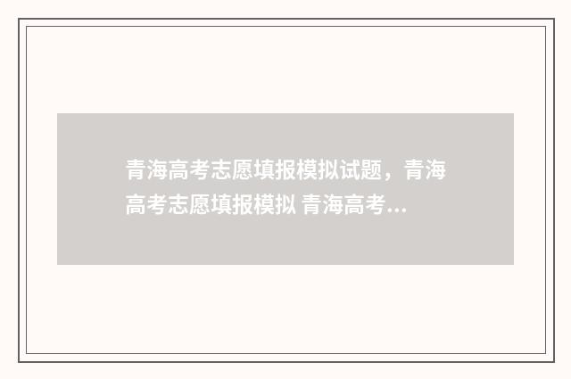 青海高考志愿填报模拟试题，青海高考志愿填报模拟 青海高考志愿填报时间