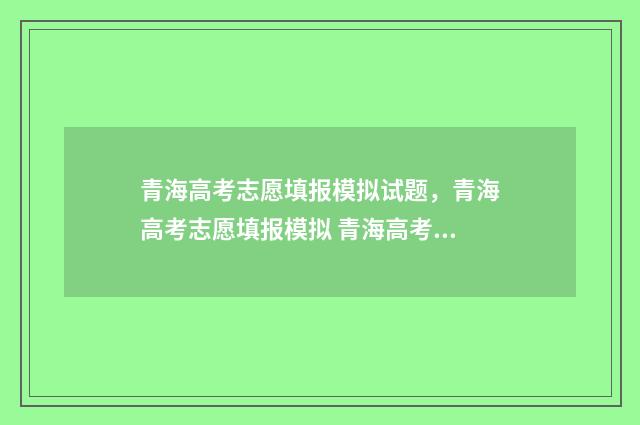 青海高考志愿填报模拟试题，青海高考志愿填报模拟 青海高考志愿填报时间