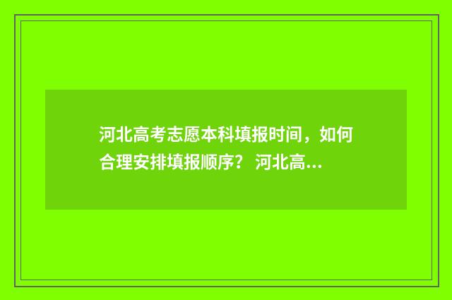 河北高考志愿本科填报时间，如何合理安排填报顺序？ 河北高考志愿本科批什么时候出结果