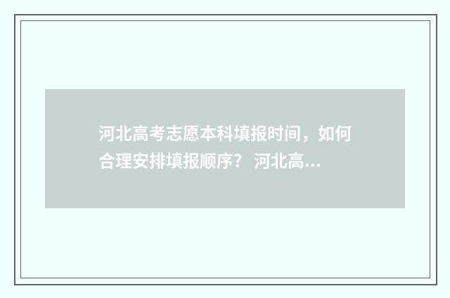 河北高考志愿本科填报时间，如何合理安排填报顺序？ 河北高考志愿本科批什么时候出结果