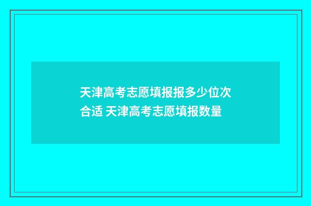 天津高考志愿填报报多少位次合适 天津高考志愿填报数量